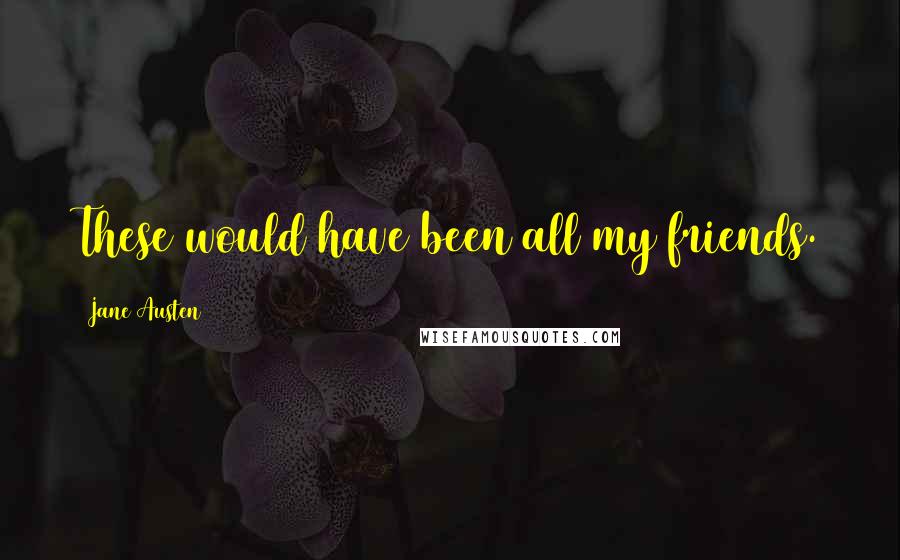 Jane Austen Quotes: These would have been all my friends.