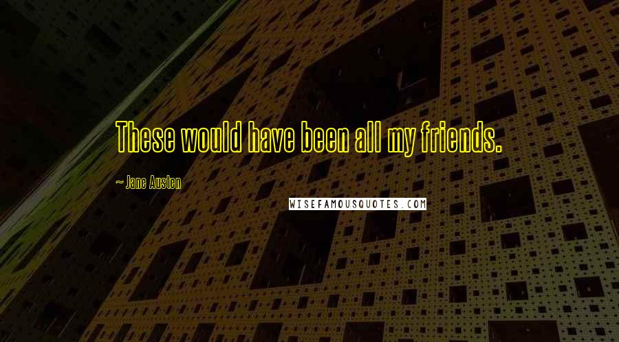 Jane Austen Quotes: These would have been all my friends.