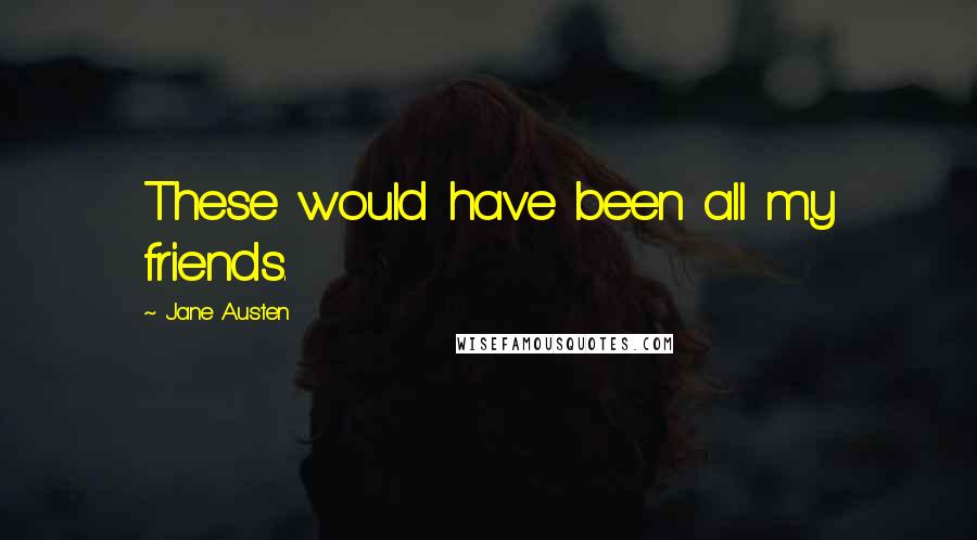 Jane Austen Quotes: These would have been all my friends.