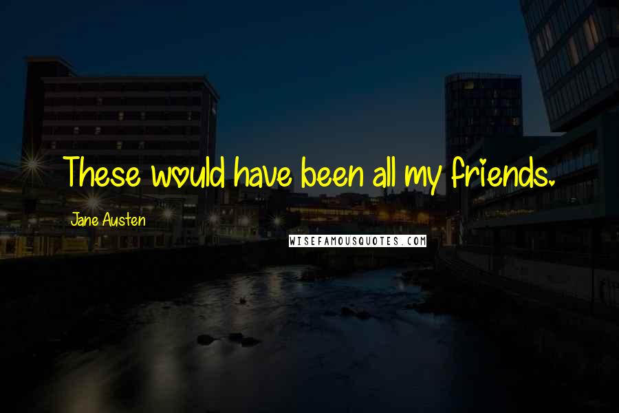 Jane Austen Quotes: These would have been all my friends.