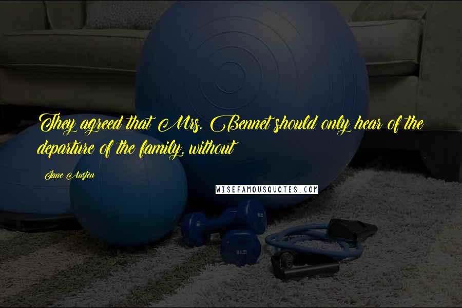 Jane Austen Quotes: They agreed that Mrs. Bennet should only hear of the departure of the family, without