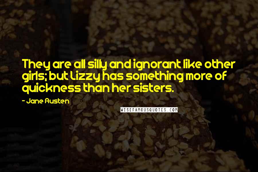 Jane Austen Quotes: They are all silly and ignorant like other girls; but Lizzy has something more of quickness than her sisters.