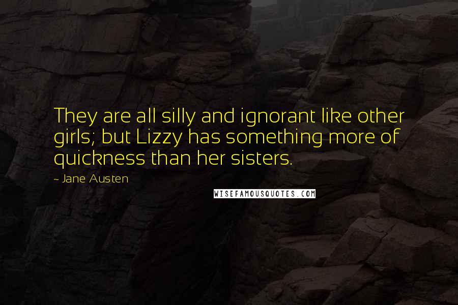 Jane Austen Quotes: They are all silly and ignorant like other girls; but Lizzy has something more of quickness than her sisters.