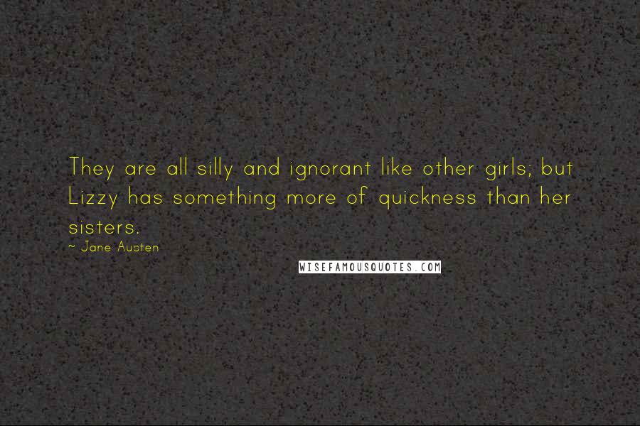 Jane Austen Quotes: They are all silly and ignorant like other girls; but Lizzy has something more of quickness than her sisters.