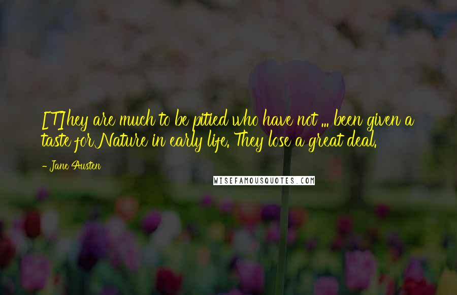 Jane Austen Quotes: [T]hey are much to be pitied who have not ... been given a taste for Nature in early life. They lose a great deal.