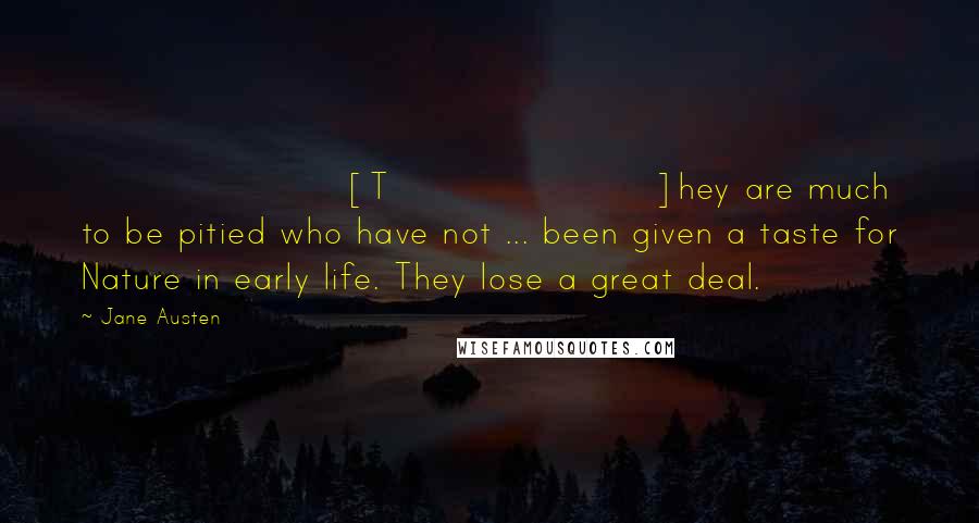 Jane Austen Quotes: [T]hey are much to be pitied who have not ... been given a taste for Nature in early life. They lose a great deal.