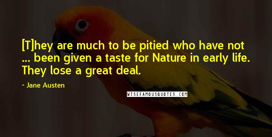 Jane Austen Quotes: [T]hey are much to be pitied who have not ... been given a taste for Nature in early life. They lose a great deal.