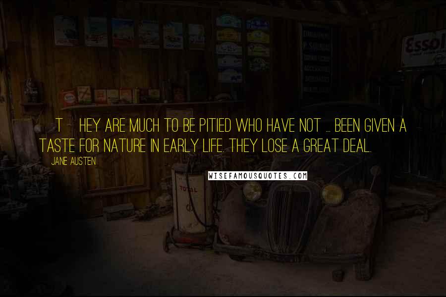 Jane Austen Quotes: [T]hey are much to be pitied who have not ... been given a taste for Nature in early life. They lose a great deal.