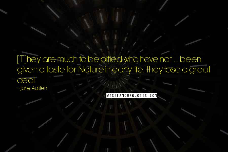 Jane Austen Quotes: [T]hey are much to be pitied who have not ... been given a taste for Nature in early life. They lose a great deal.