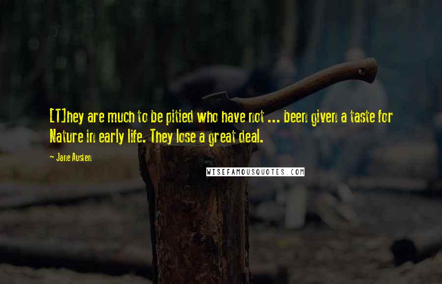 Jane Austen Quotes: [T]hey are much to be pitied who have not ... been given a taste for Nature in early life. They lose a great deal.