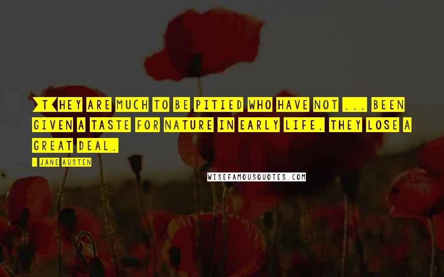 Jane Austen Quotes: [T]hey are much to be pitied who have not ... been given a taste for Nature in early life. They lose a great deal.