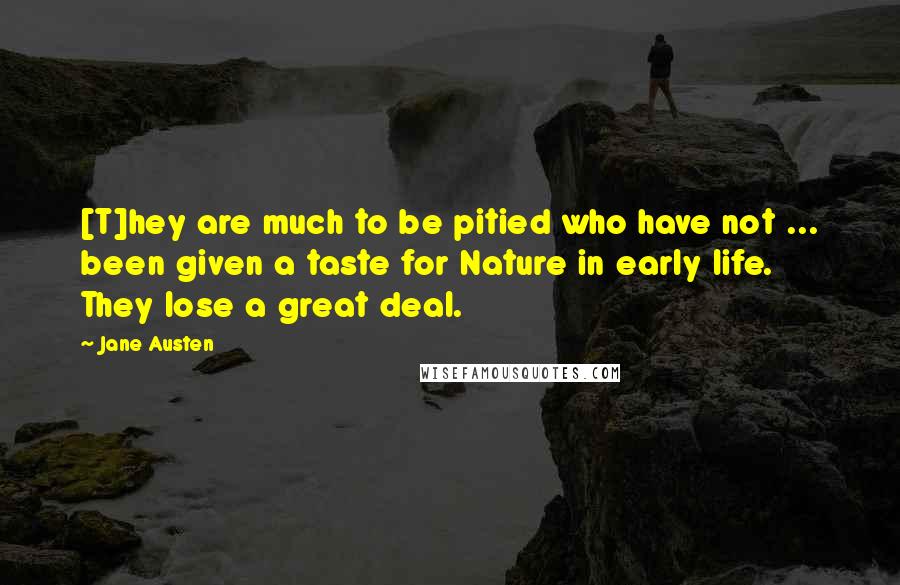 Jane Austen Quotes: [T]hey are much to be pitied who have not ... been given a taste for Nature in early life. They lose a great deal.