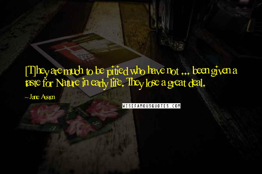 Jane Austen Quotes: [T]hey are much to be pitied who have not ... been given a taste for Nature in early life. They lose a great deal.