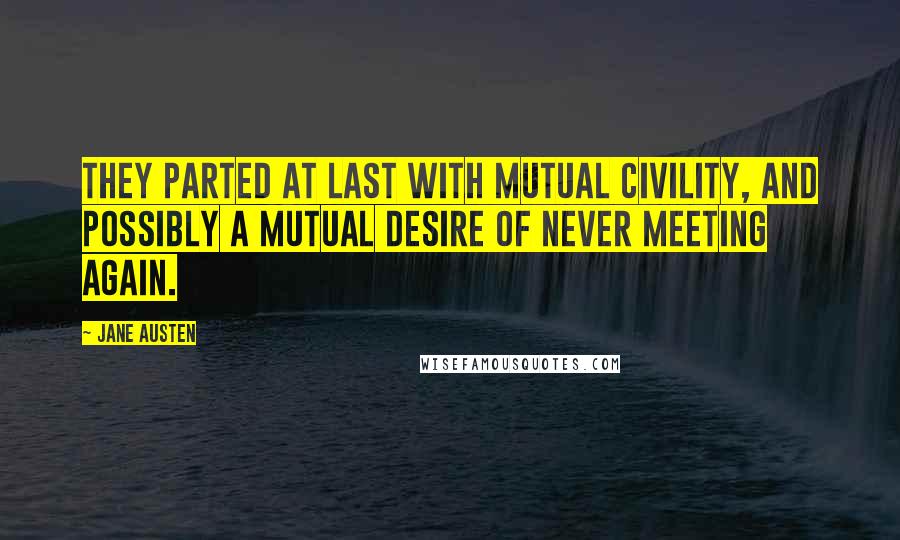 Jane Austen Quotes: They parted at last with mutual civility, and possibly a mutual desire of never meeting again.