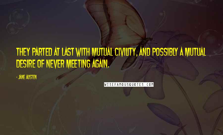 Jane Austen Quotes: They parted at last with mutual civility, and possibly a mutual desire of never meeting again.