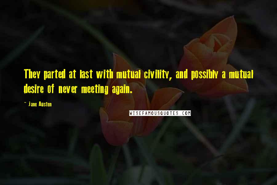 Jane Austen Quotes: They parted at last with mutual civility, and possibly a mutual desire of never meeting again.