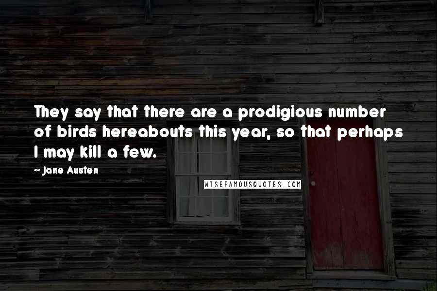 Jane Austen Quotes: They say that there are a prodigious number of birds hereabouts this year, so that perhaps I may kill a few.