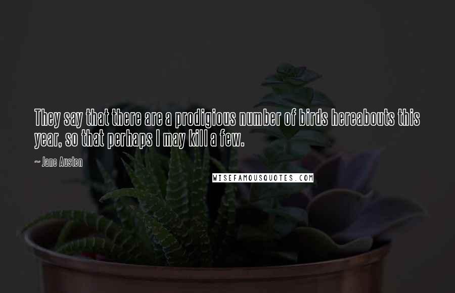 Jane Austen Quotes: They say that there are a prodigious number of birds hereabouts this year, so that perhaps I may kill a few.
