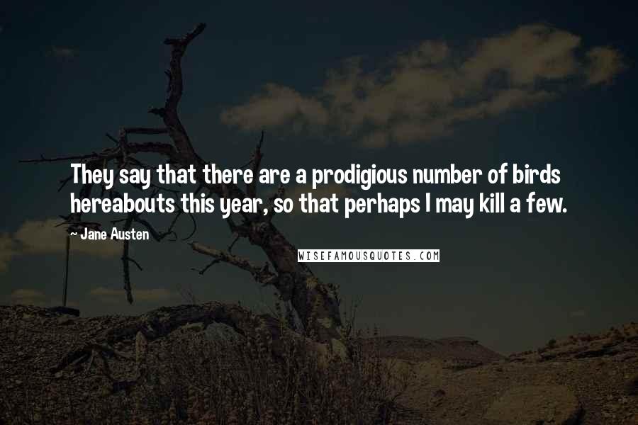 Jane Austen Quotes: They say that there are a prodigious number of birds hereabouts this year, so that perhaps I may kill a few.