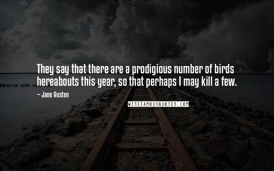 Jane Austen Quotes: They say that there are a prodigious number of birds hereabouts this year, so that perhaps I may kill a few.