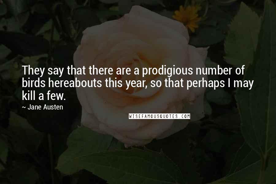 Jane Austen Quotes: They say that there are a prodigious number of birds hereabouts this year, so that perhaps I may kill a few.