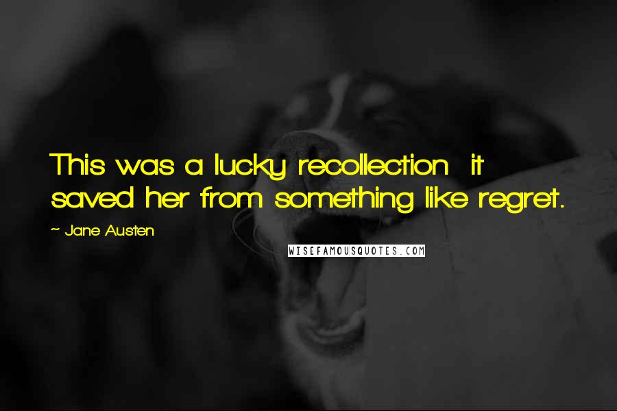 Jane Austen Quotes: This was a lucky recollection it saved her from something like regret.