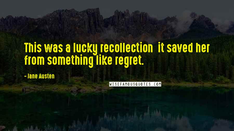 Jane Austen Quotes: This was a lucky recollection it saved her from something like regret.