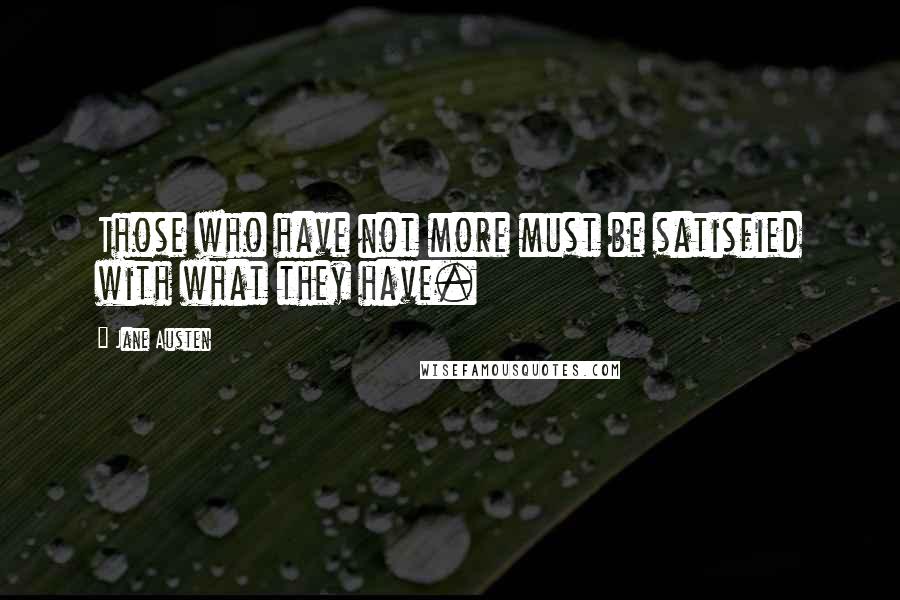 Jane Austen Quotes: Those who have not more must be satisfied with what they have.