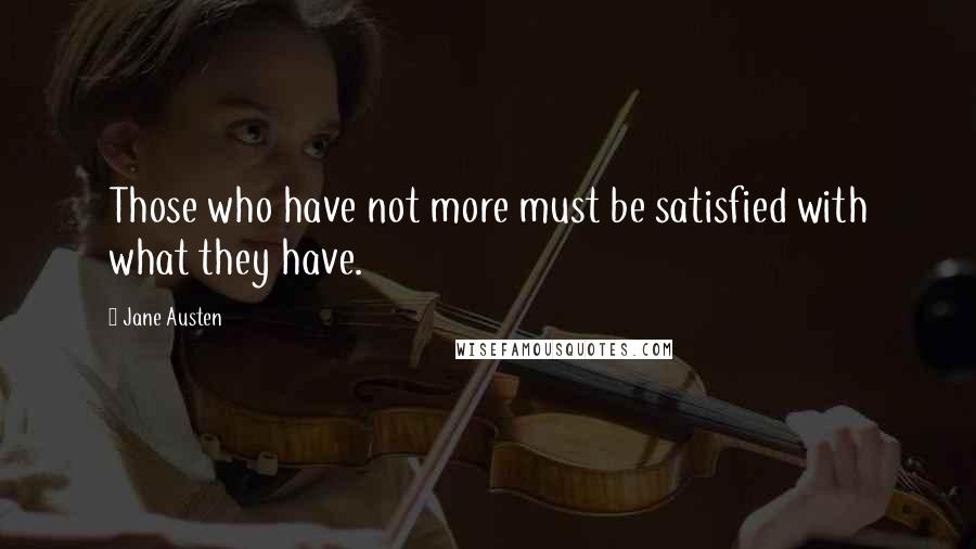 Jane Austen Quotes: Those who have not more must be satisfied with what they have.