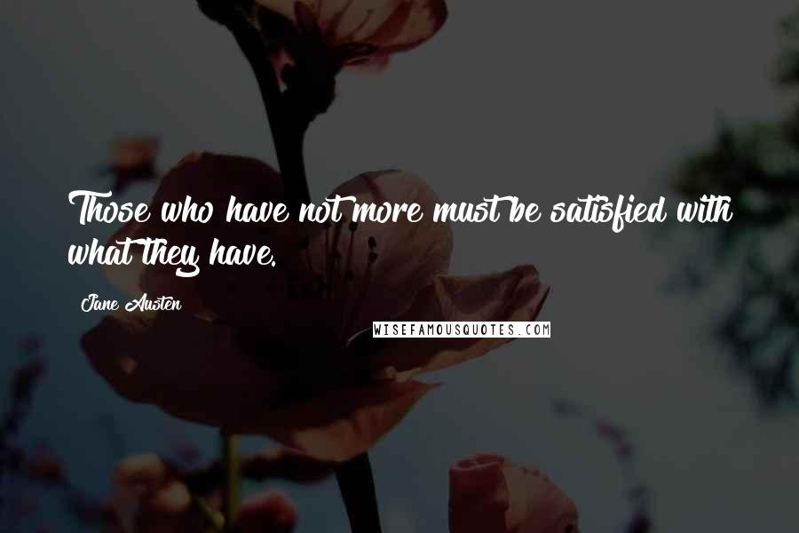 Jane Austen Quotes: Those who have not more must be satisfied with what they have.