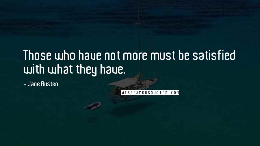 Jane Austen Quotes: Those who have not more must be satisfied with what they have.