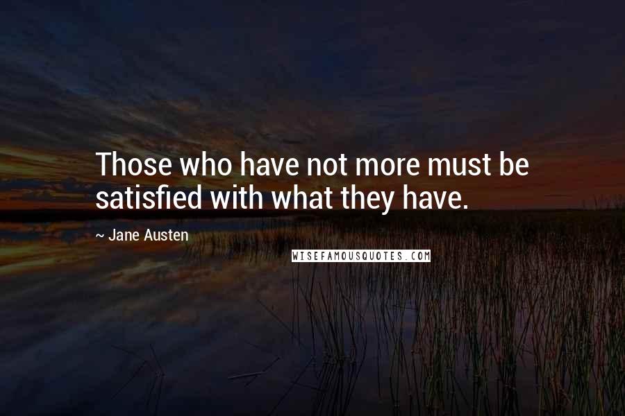 Jane Austen Quotes: Those who have not more must be satisfied with what they have.
