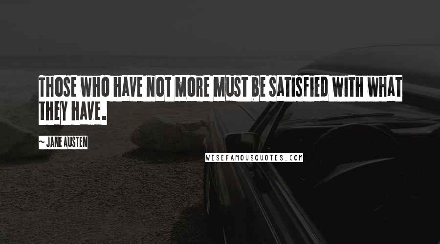 Jane Austen Quotes: Those who have not more must be satisfied with what they have.