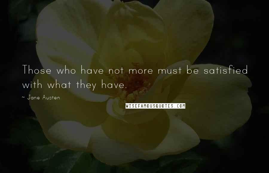 Jane Austen Quotes: Those who have not more must be satisfied with what they have.