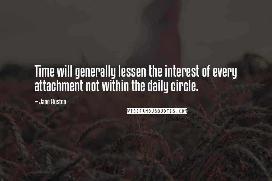 Jane Austen Quotes: Time will generally lessen the interest of every attachment not within the daily circle.