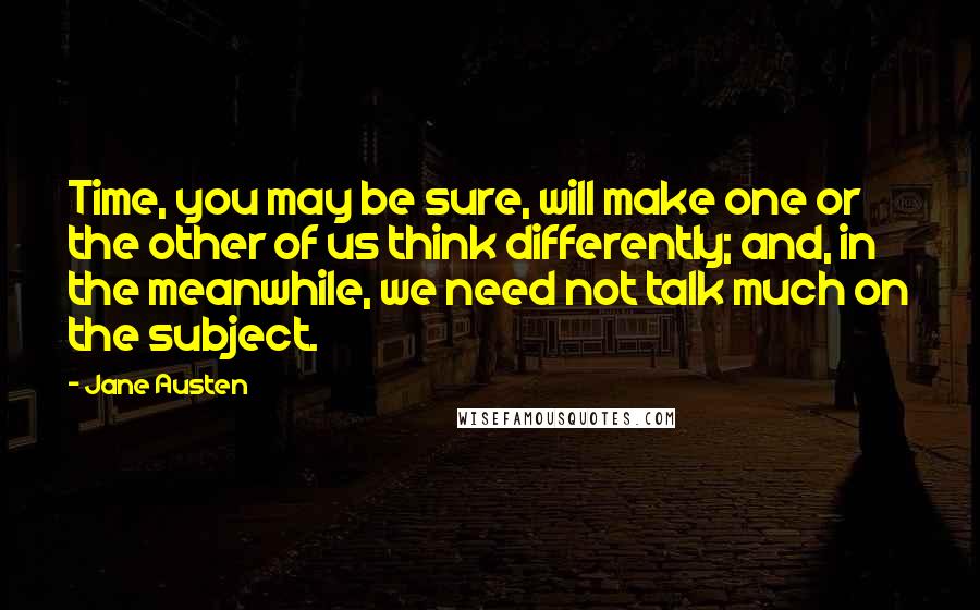 Jane Austen Quotes: Time, you may be sure, will make one or the other of us think differently; and, in the meanwhile, we need not talk much on the subject.