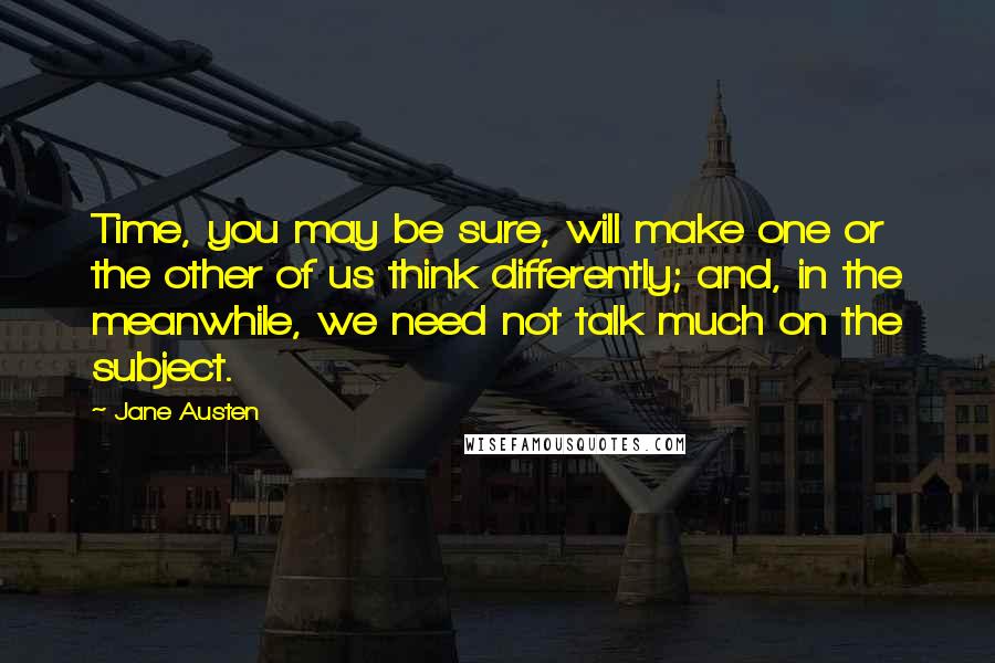 Jane Austen Quotes: Time, you may be sure, will make one or the other of us think differently; and, in the meanwhile, we need not talk much on the subject.