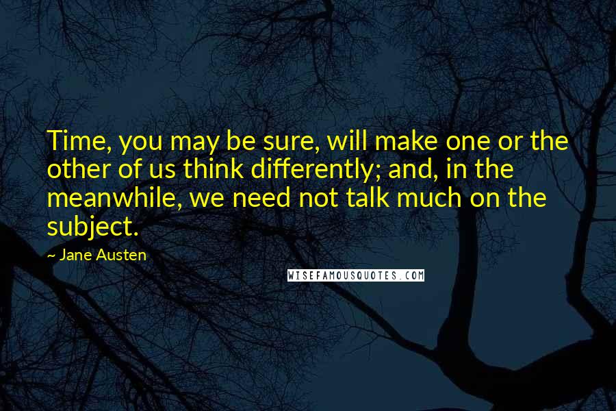 Jane Austen Quotes: Time, you may be sure, will make one or the other of us think differently; and, in the meanwhile, we need not talk much on the subject.