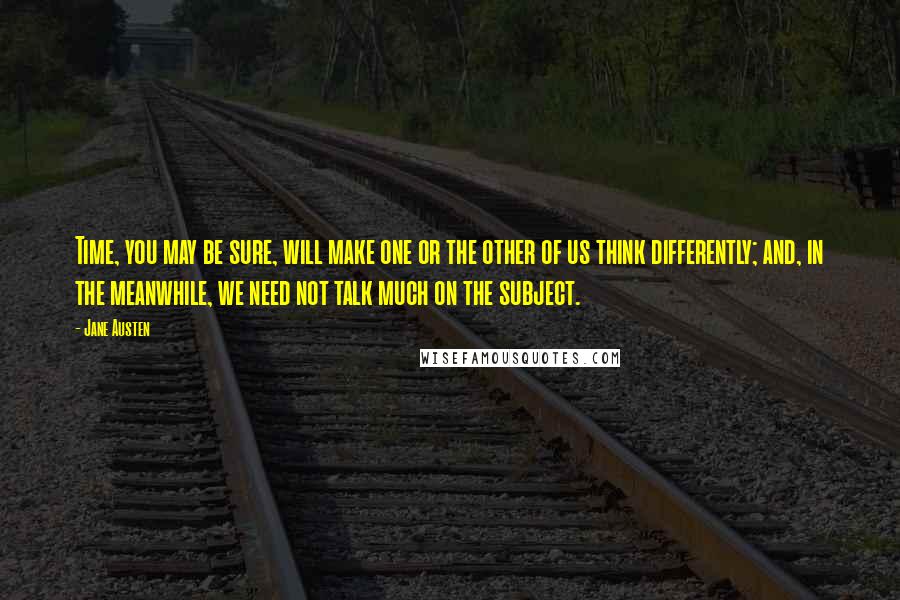 Jane Austen Quotes: Time, you may be sure, will make one or the other of us think differently; and, in the meanwhile, we need not talk much on the subject.