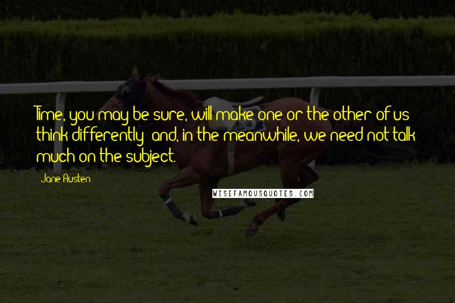 Jane Austen Quotes: Time, you may be sure, will make one or the other of us think differently; and, in the meanwhile, we need not talk much on the subject.