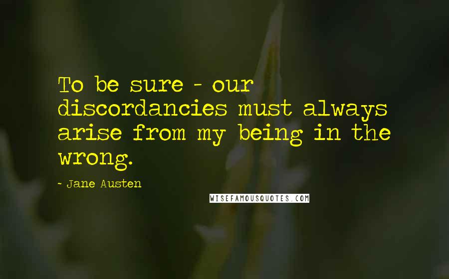 Jane Austen Quotes: To be sure - our discordancies must always arise from my being in the wrong.