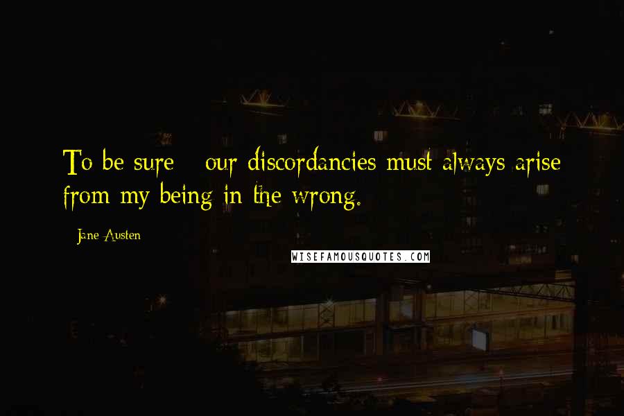 Jane Austen Quotes: To be sure - our discordancies must always arise from my being in the wrong.