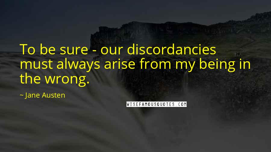 Jane Austen Quotes: To be sure - our discordancies must always arise from my being in the wrong.