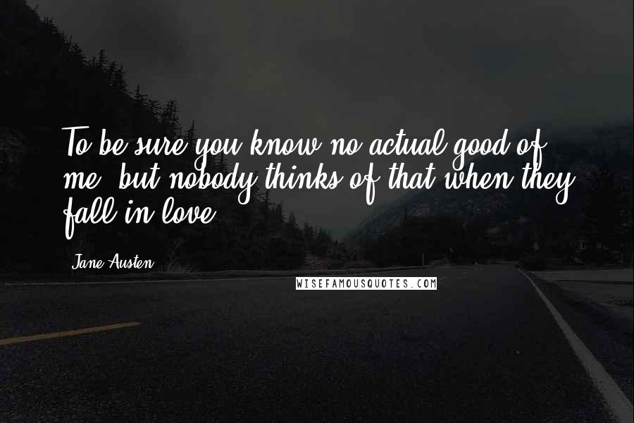 Jane Austen Quotes: To be sure you know no actual good of me, but nobody thinks of that when they fall in love.