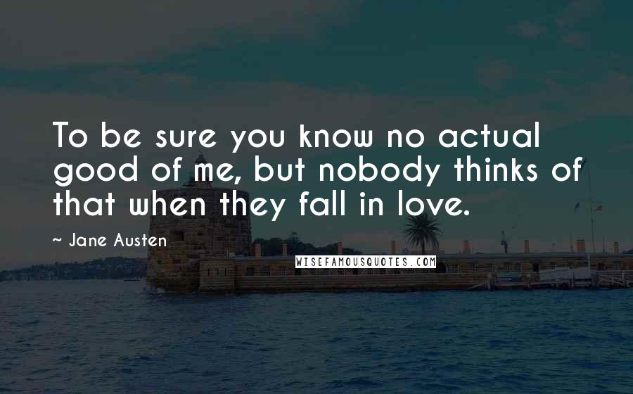 Jane Austen Quotes: To be sure you know no actual good of me, but nobody thinks of that when they fall in love.