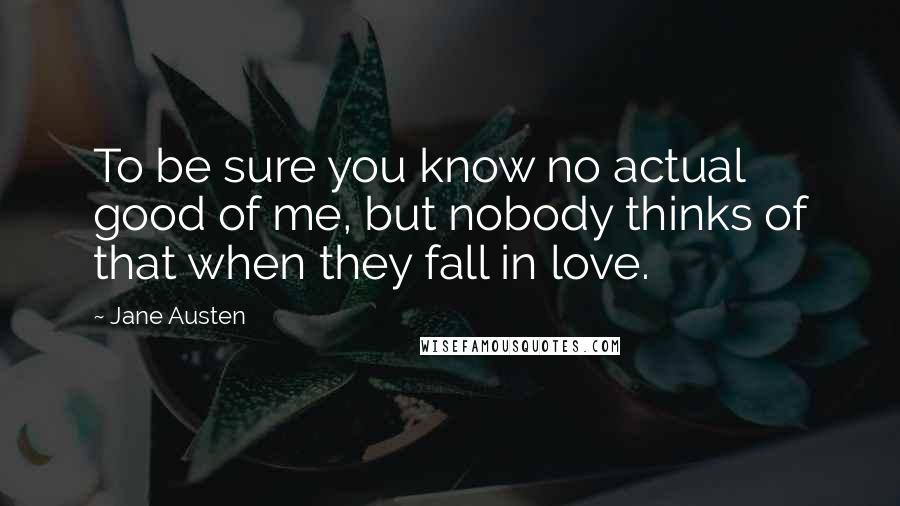 Jane Austen Quotes: To be sure you know no actual good of me, but nobody thinks of that when they fall in love.