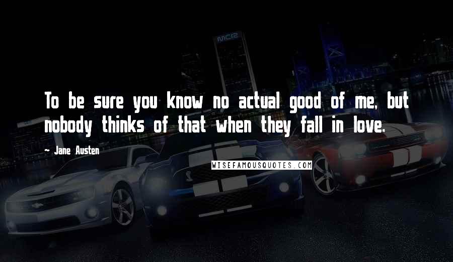 Jane Austen Quotes: To be sure you know no actual good of me, but nobody thinks of that when they fall in love.