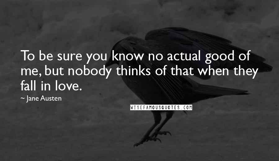 Jane Austen Quotes: To be sure you know no actual good of me, but nobody thinks of that when they fall in love.