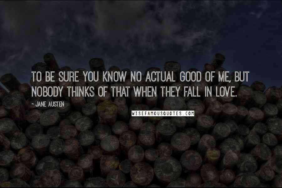 Jane Austen Quotes: To be sure you know no actual good of me, but nobody thinks of that when they fall in love.