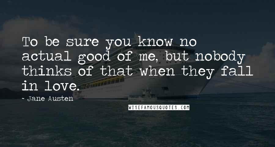 Jane Austen Quotes: To be sure you know no actual good of me, but nobody thinks of that when they fall in love.